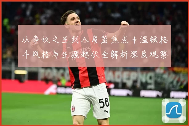 从争议之王到八角笼焦点卡温顿格斗风格与生涯起伏全解析深度观察