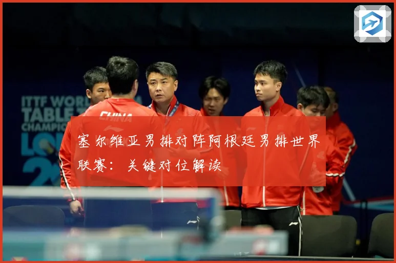 塞尔维亚男排对阵阿根廷男排世界联赛：关键对位解读