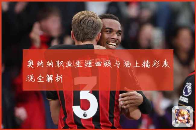 奥纳纳职业生涯回顾与场上精彩表现全解析