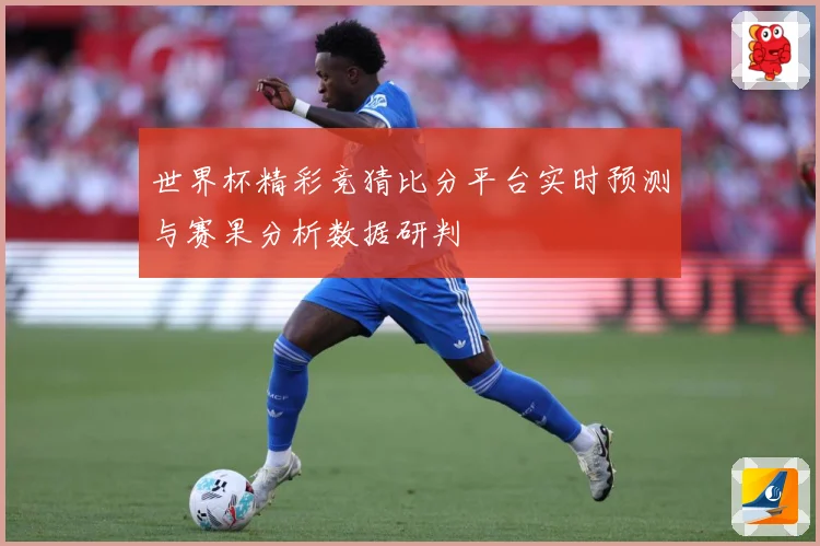 世界杯精彩竞猜比分平台实时预测与赛果分析数据研判