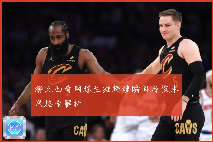 柳比西奇网球生涯辉煌瞬间与技术风格全解析