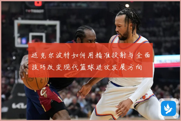 迈克尔波特如何用精准投射与全面技巧改变现代篮球进攻发展方向