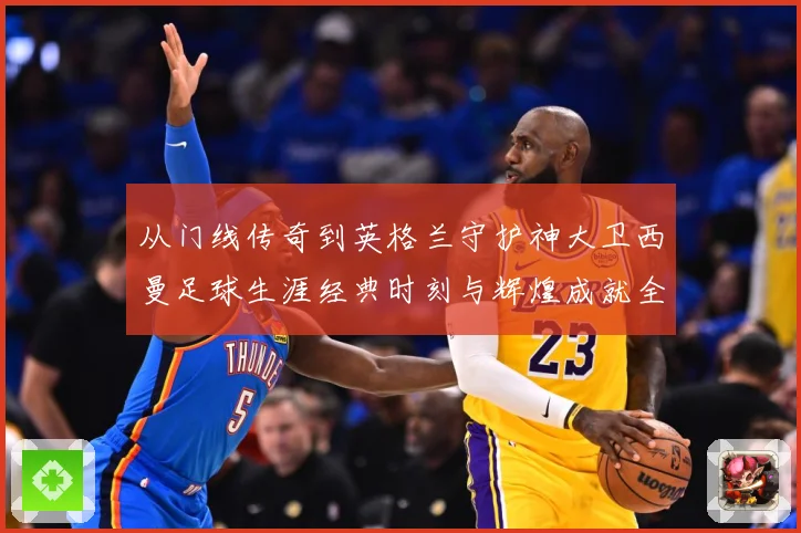 从门线传奇到英格兰守护神大卫西曼足球生涯经典时刻与辉煌成就全景回顾