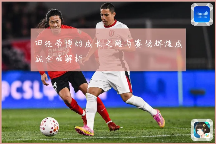 田径蒂博的成长之路与赛场辉煌成就全面解析