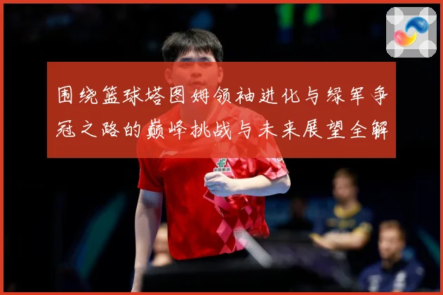 围绕篮球塔图姆领袖进化与绿军争冠之路的巅峰挑战与未来展望全解