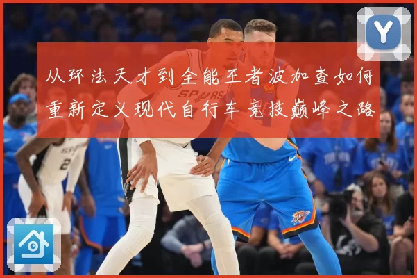 从环法天才到全能王者波加查如何重新定义现代自行车竞技巅峰之路