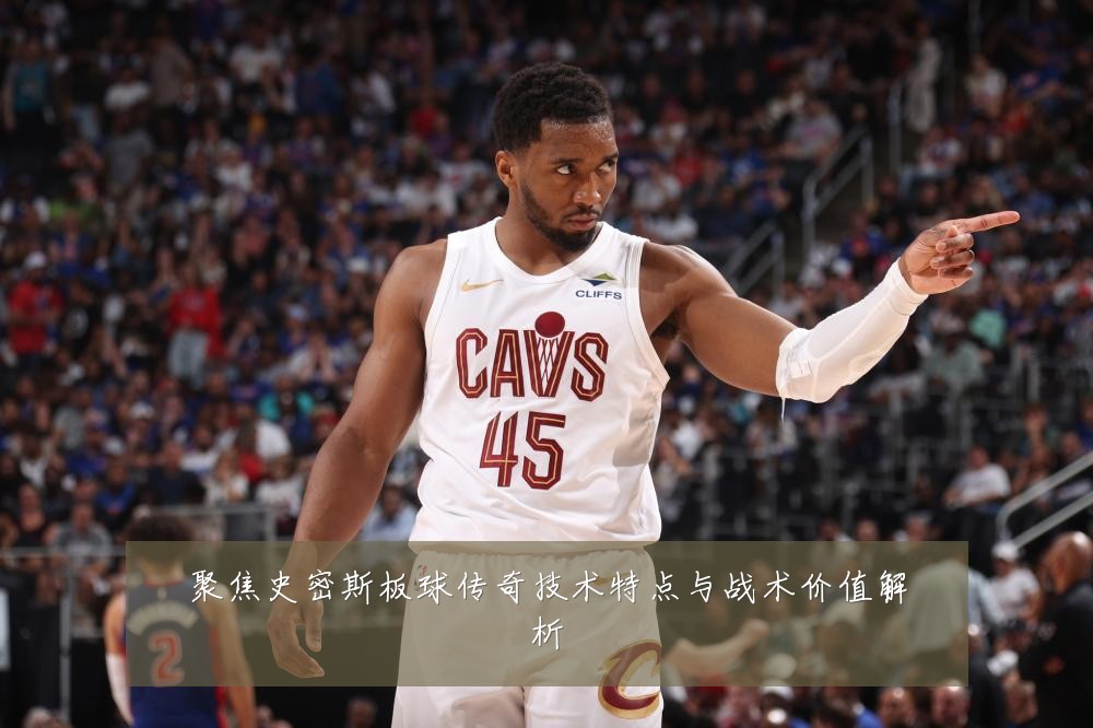 聚焦史密斯板球传奇技术特点与战术价值解析