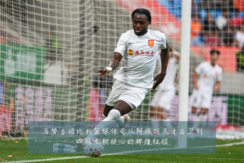 马努吉诺比利篮球传奇从阿根廷天才后卫到四冠王朝核心的辉煌征程