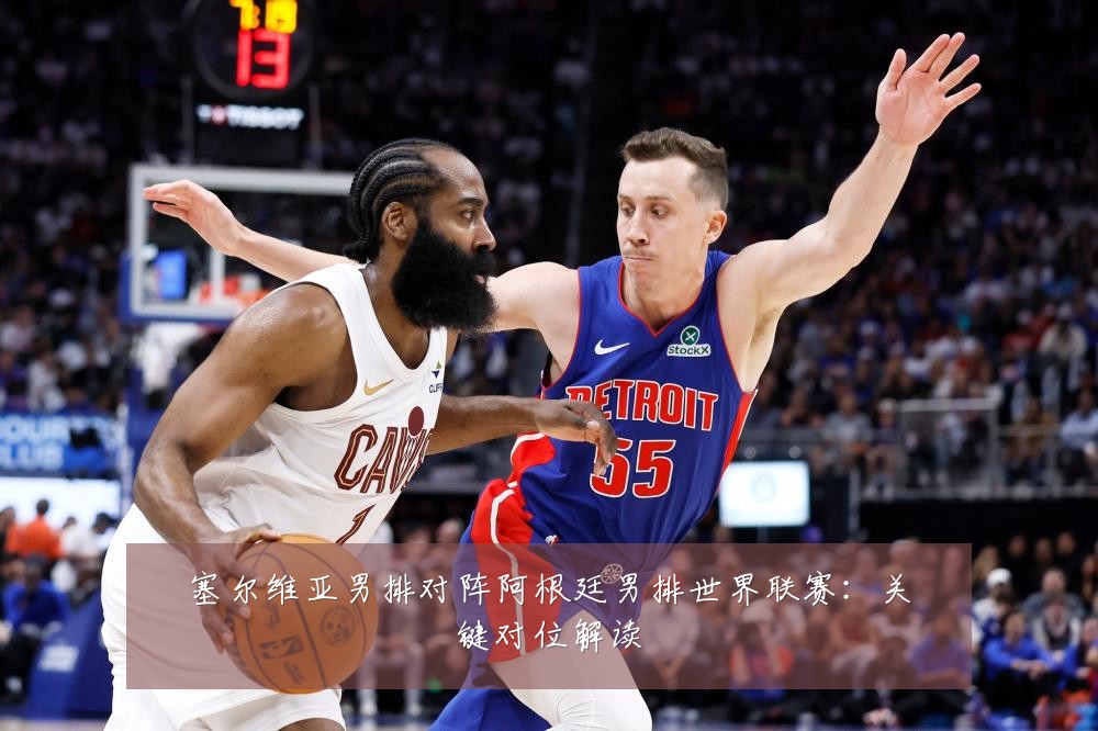 塞尔维亚男排对阵阿根廷男排世界联赛:关键对位解读