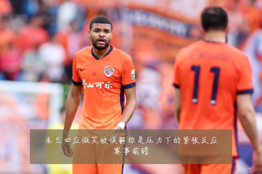 米兰回应微笑被误解称是压力下的紧张反应赛事前瞻