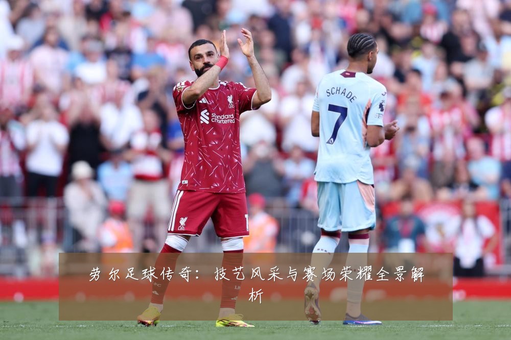劳尔足球传奇:技艺风采与赛场荣耀全景解析